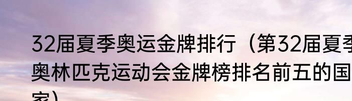 32届夏季奥运金牌排行（第32届夏季奥林匹克运动会金牌榜排名前五的国家）