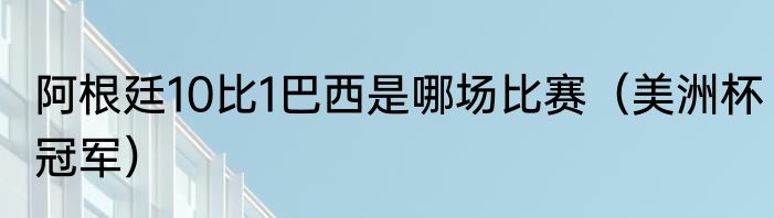 阿根廷10比1巴西是哪场比赛（美洲杯冠军）