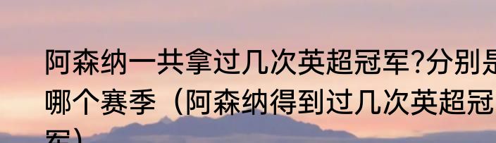 阿森纳一共拿过几次英超冠军?分别是哪个赛季（阿森纳得到过几次英超冠军）