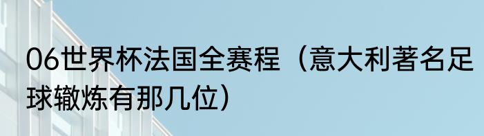 06世界杯法国全赛程（意大利著名足球辙炼有那几位）