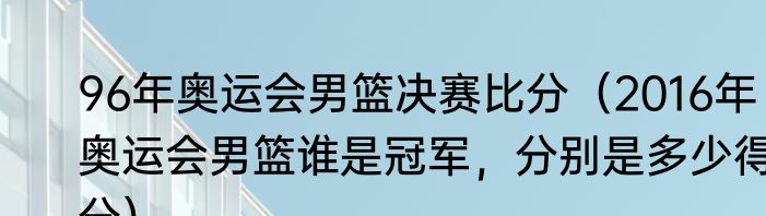 96年奥运会男篮决赛比分（2016年奥运会男篮谁是冠军，分别是多少得分）