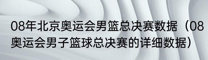08年北京奥运会男篮总决赛数据（08奥运会男子篮球总决赛的详细数据）