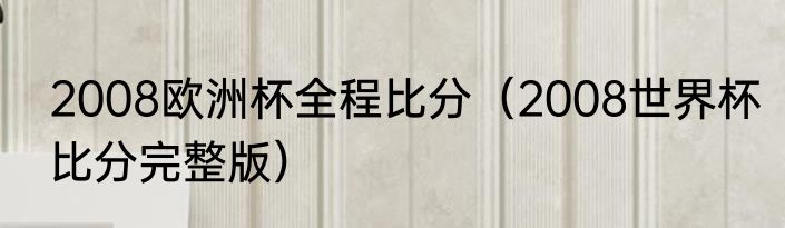 2008欧洲杯全程比分（2008世界杯比分完整版）
