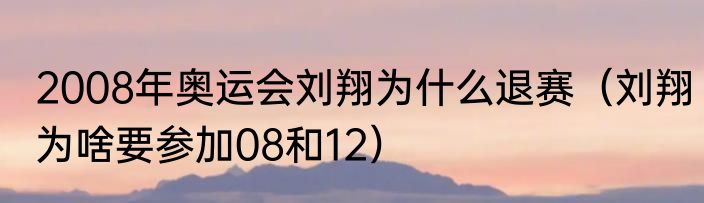 2008年奥运会刘翔为什么退赛（刘翔为啥要参加08和12）