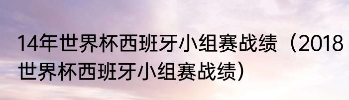 14年世界杯西班牙小组赛战绩（2018世界杯西班牙小组赛战绩）