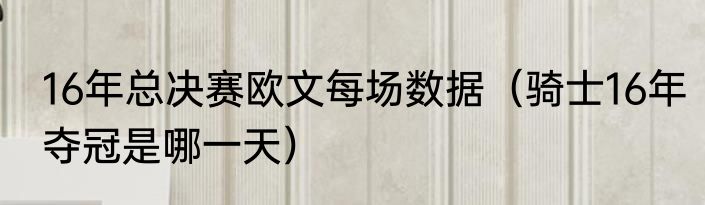 16年总决赛欧文每场数据（骑士16年夺冠是哪一天）