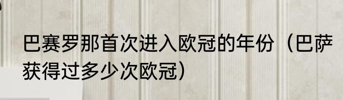 巴赛罗那首次进入欧冠的年份（巴萨获得过多少次欧冠）