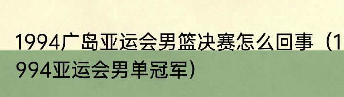 1994广岛亚运会男篮决赛怎么回事（1994亚运会男单冠军）