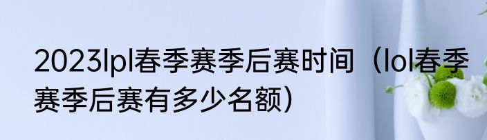 2023lpl春季赛季后赛时间（lol春季赛季后赛有多少名额）