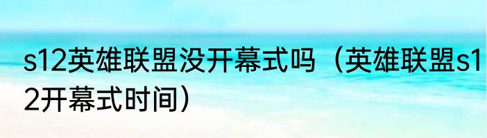 s12英雄联盟没开幕式吗（英雄联盟s12开幕式时间）
