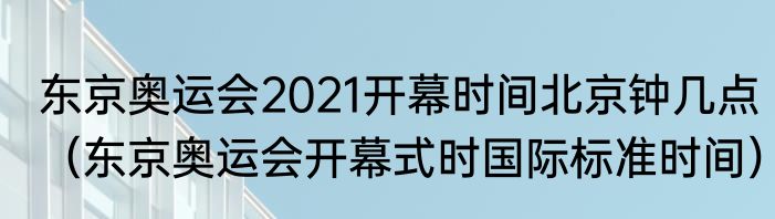 东京奥运会2021开幕时间北京钟几点（东京奥运会开幕式时国际标准时间）