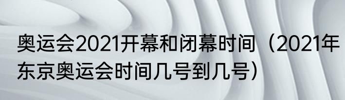 奥运会2021开幕和闭幕时间（2021年东京奥运会时间几号到几号）