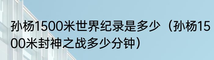 孙杨1500米世界纪录是多少（孙杨1500米封神之战多少分钟）