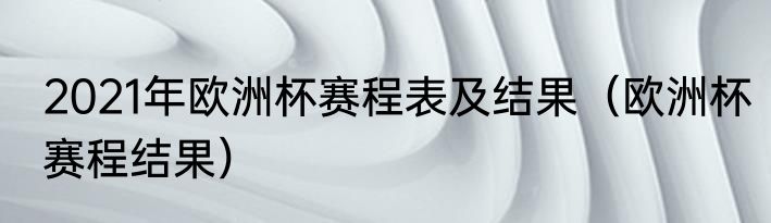 2021年欧洲杯赛程表及结果（欧洲杯赛程结果）