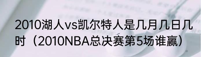 2010湖人vs凯尔特人是几月几日几时（2010NBA总决赛第5场谁赢）