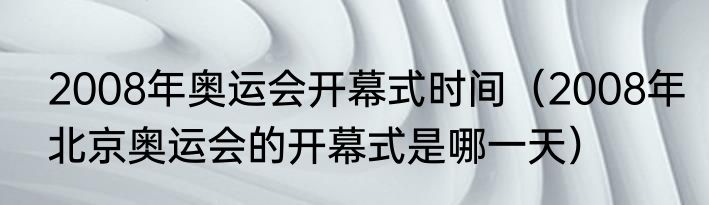2008年奥运会开幕式时间（2008年北京奥运会的开幕式是哪一天）