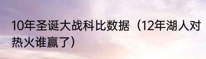10年圣诞大战科比数据（12年湖人对热火谁赢了）