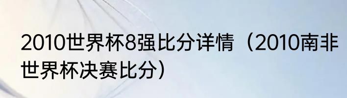 2010世界杯8强比分详情（2010南非世界杯决赛比分）