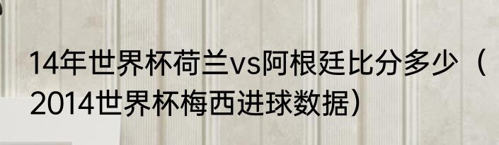 14年世界杯荷兰vs阿根廷比分多少（2014世界杯梅西进球数据）