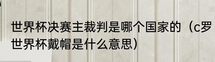 世界杯决赛主裁判是哪个国家的（c罗世界杯戴帽是什么意思）
