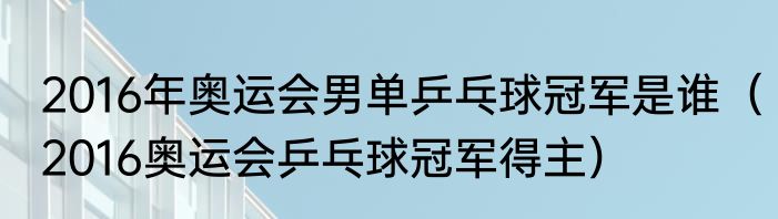 2016年奥运会男单乒乓球冠军是谁（2016奥运会乒乓球冠军得主）