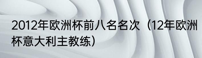 2012年欧洲杯前八名名次（12年欧洲杯意大利主教练）