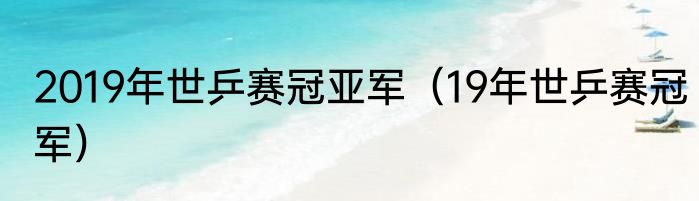 2019年世乒赛冠亚军（19年世乒赛冠军）