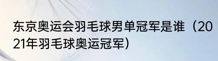 东京奥运会羽毛球男单冠军是谁（2021年羽毛球奥运冠军）