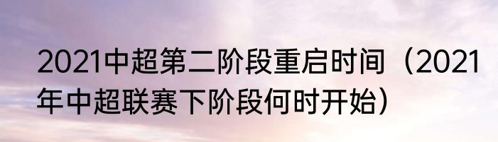 2021中超第二阶段重启时间（2021年中超联赛下阶段何时开始）