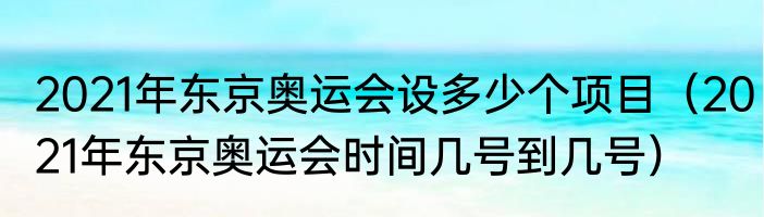 2021年东京奥运会设多少个项目（2021年东京奥运会时间几号到几号）