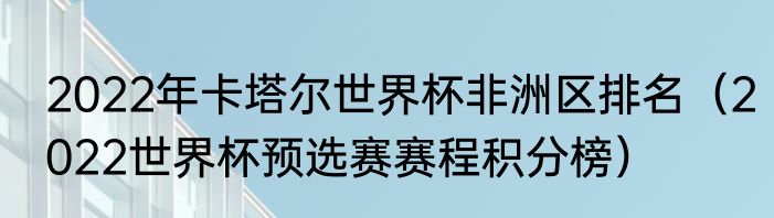 2022年卡塔尔世界杯非洲区排名（2022世界杯预选赛赛程积分榜）