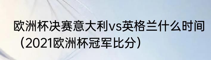 欧洲杯决赛意大利vs英格兰什么时间（2021欧洲杯冠军比分）