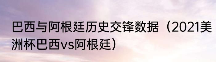 巴西与阿根廷历史交锋数据（2021美洲杯巴西vs阿根廷）