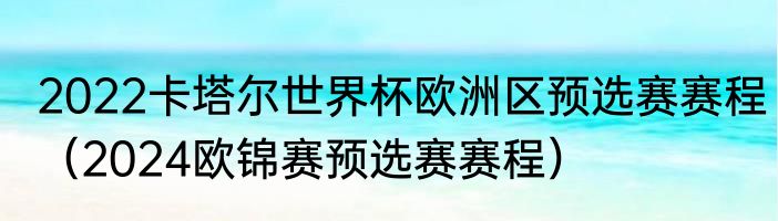 2022卡塔尔世界杯欧洲区预选赛赛程（2024欧锦赛预选赛赛程）