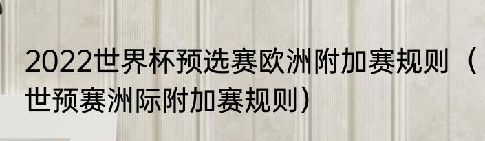 2022世界杯预选赛欧洲附加赛规则（世预赛洲际附加赛规则）