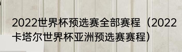 2022世界杯预选赛全部赛程（2022卡塔尔世界杯亚洲预选赛赛程）