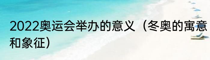 2022奥运会举办的意义（冬奥的寓意和象征）
