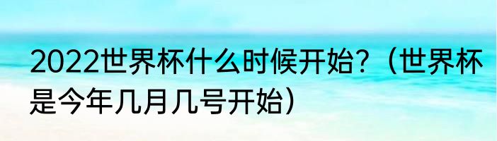 2022世界杯什么时候开始?（世界杯是今年几月几号开始）
