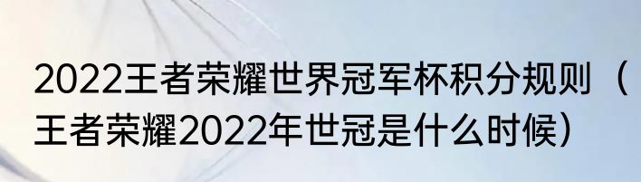 2022王者荣耀世界冠军杯积分规则（王者荣耀2022年世冠是什么时候）