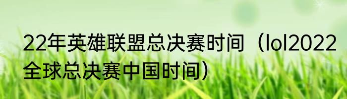 22年英雄联盟总决赛时间（lol2022全球总决赛中国时间）