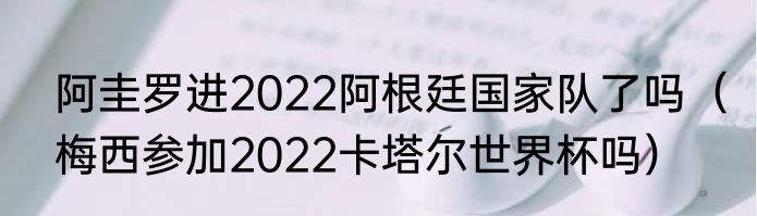 阿圭罗进2022阿根廷国家队了吗（梅西参加2022卡塔尔世界杯吗）