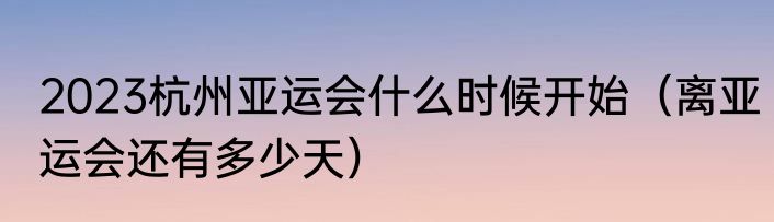 2023杭州亚运会什么时候开始（离亚运会还有多少天）