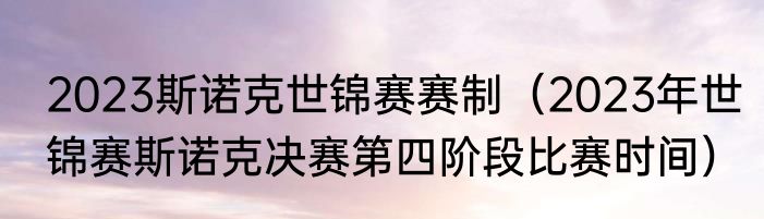 2023斯诺克世锦赛赛制（2023年世锦赛斯诺克决赛第四阶段比赛时间）