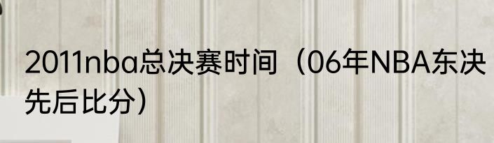 2011nba总决赛时间（06年NBA东决先后比分）