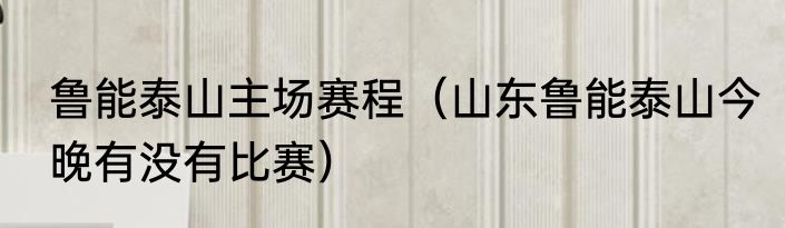 鲁能泰山主场赛程（山东鲁能泰山今晚有没有比赛）