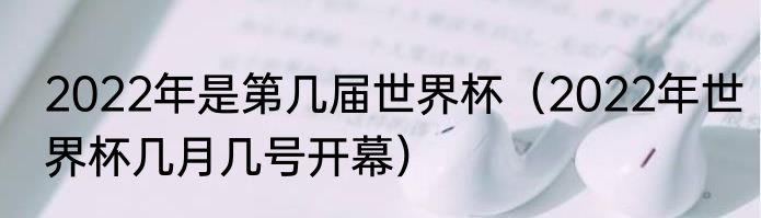 2022年是第几届世界杯（2022年世界杯几月几号开幕）