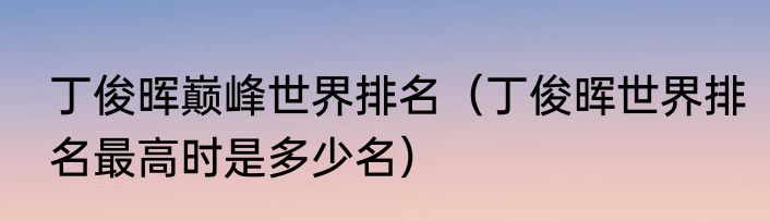 丁俊晖巅峰世界排名（丁俊晖世界排名最高时是多少名）