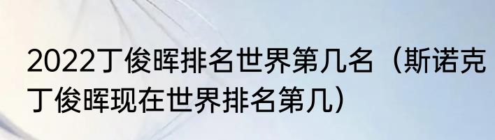 2022丁俊晖排名世界第几名（斯诺克丁俊晖现在世界排名第几）
