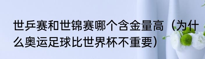 世乒赛和世锦赛哪个含金量高（为什么奥运足球比世界杯不重要）