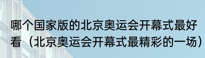 哪个国家版的北京奥运会开幕式最好看（北京奥运会开幕式最精彩的一场）